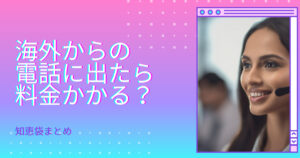 海外から謎の電話に出てしまったらどうなる!料金は?【知恵袋まとめ】