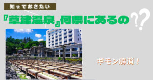 「草津温泉」何県にある?知らなかった人はこれを見て疑問解消しよう