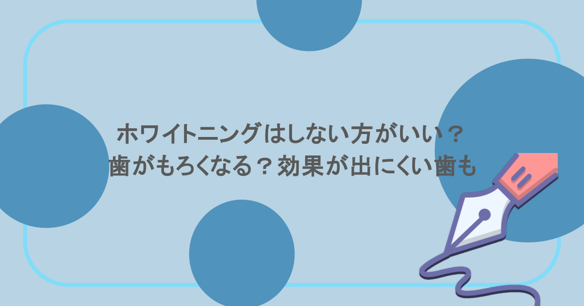 ホワイトニングはしない方がいい？歯がもろくなる？効果が出にくい歯も