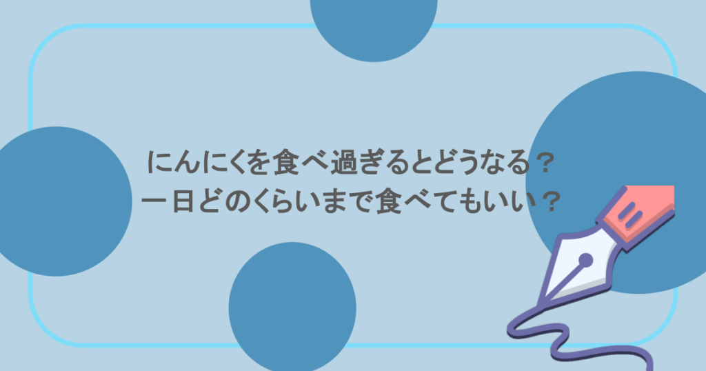 にんにくを食べ過ぎるとどうなる?一日どのくらいまで食べてもいい?