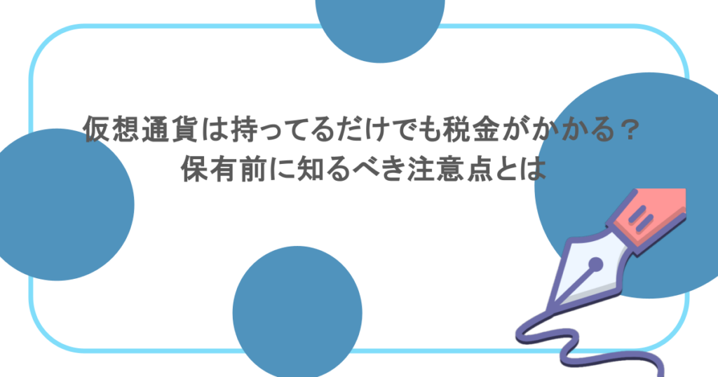 仮想通貨は持ってるだけでも税金がかかる？保有前に知るべき注意点とは